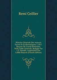 Histoire G?n?rale Des Auteurs Sacr?s Et Eccl?siastiques. L.M.F. Bauzon De Grand S?minaire. With Table G?n?rale, Redig?e Par L.?. Rondet, Augment?e Par L'abb? Bauzon (French Edition)
