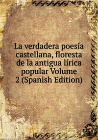 La verdadera poesia castellana, floresta de la antigua lirica popular Volume 2 (Spanish Edition)