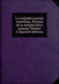 La verdadera poesia castellana, floresta de la antigua lirica popular Volume 3 (Spanish Edition)