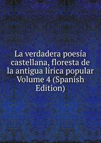 La verdadera poesia castellana, floresta de la antigua lirica popular Volume 4 (Spanish Edition)