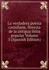 La verdadera poesia castellana, floresta de la antigua lirica popular Volume 5 (Spanish Edition)