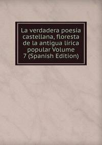 La verdadera poesia castellana, floresta de la antigua lirica popular Volume 7 (Spanish Edition)
