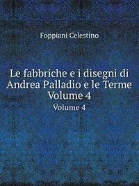 Le fabbriche e i disegni di Andrea Palladio e le Terme. Volume 4
