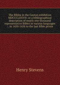 The Bibles in the Caxton exhibition MDCCCLXXVII: or a bibliographical description of nearly one thousand representative Bibles in various languages : . in 1450-1456 to the last Bible printe