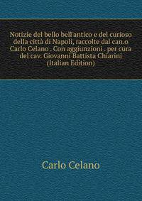 Notizie del bello bell'antico e del curioso della citt? di Napoli, raccolte dal can.o Carlo Celano . Con aggiunzioni . per cura del cav. Giovanni Battista Chiarini (Italian Edition)