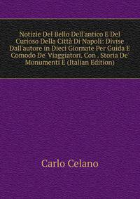 Notizie Del Bello Dell'antico E Del Curioso Della Citt? Di Napoli: Divise Dall'autore in Dieci Giornate Per Guida E Comodo De' Viaggiatori. Con . Storia De' Monumenti E (Italian Edition)