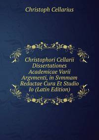 Christophori Cellarii Dissertationes Academicae Varii Argvmenti, in Svmmam Redactae Cura Et Studio Io (Latin Edition)