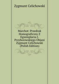 Marchot: Przedruk Homograficzny Z Egzemplarza J. Przyborowskiego Objani Zygmunt Celichowski (Polish Edition)