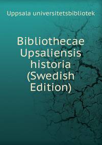 Bibliothecae Upsaliensis historia (Swedish Edition)