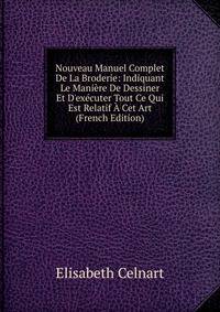 Nouveau Manuel Complet De La Broderie: Indiquant Le Mani?re De Dessiner Et D'ex?cuter Tout Ce Qui Est Relatif ? Cet Art (French Edition)