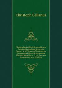 Christophori Cellarii Smalcaldensis Geographia Antiqua Recognita Denuo: &amp; Ad Veterum Novorumque Scriptorum Fidem, Historicorum Maxime, Identidem . Locis Aucta &amp; Immutata (Latin Edition)