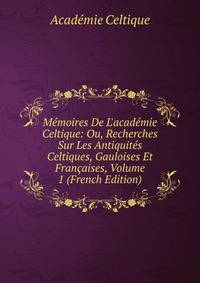 M?moires De L'acad?mie Celtique: Ou, Recherches Sur Les Antiquit?s Celtiques, Gauloises Et Fran?aises, Volume 1 (French Edition)