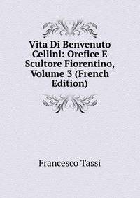 Vita Di Benvenuto Cellini: Orefice E Scultore Fiorentino, Volume 3 (French Edition)