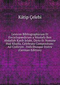 Lexicon Bibliographicum Et Encyclopaedicum a Mustafa Ben Abdallah Katib Jelabi, Dicto Et Nomine Haji Khalfa, Celebrato Compositum: Ad Codicum . Indicibusque Instru (German Edition)