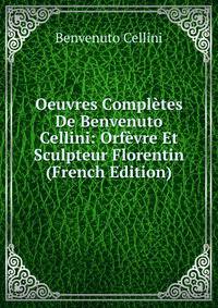 Oeuvres Completes De Benvenuto Cellini: Orfevre Et Sculpteur Florentin (French Edition)