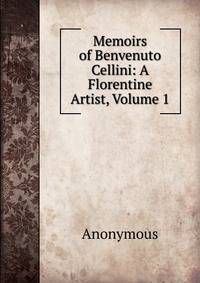 Memoirs of Benvenuto Cellini: A Florentine Artist, Volume 1