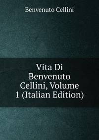 Vita Di Benvenuto Cellini, Volume 1 (Italian Edition)