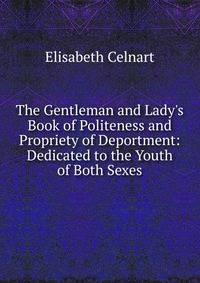 The Gentleman and Lady's Book of Politeness and Propriety of Deportment: Dedicated to the Youth of Both Sexes