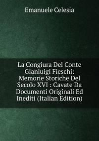 La Congiura Del Conte Gianluigi Fieschi: Memorie Storiche Del Secolo XVI : Cavate Da Documenti Originali Ed Inediti (Italian Edition)