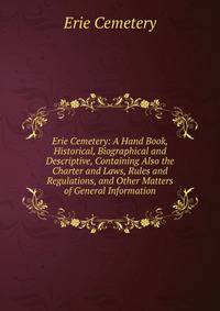 Erie Cemetery: A Hand Book, Historical, Biographical and Descriptive, Containing Also the Charter and Laws, Rules and Regulations, and Other Matters of General Information