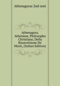 Athenagora, Atheniese, Philosopho Christiano, Della Risurrettione De' Morti, (Italian Edition)