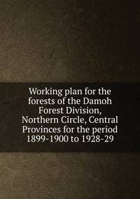 Working plan for the forests of the Damoh Forest Division, Northern Circle, Central Provinces for the period 1899-1900 to 1928-29