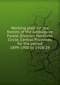 Working plan for the forests of the Jubbulpore Forest Division, Northern Circle, Central Provinces for the period 1899-1900 to 1928-29