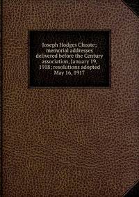 Joseph Hodges Choate; memorial addresses delivered before the Century association, January 19, 1918; resolutions adopted May 16, 1917