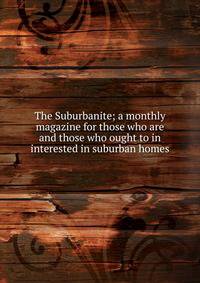 The Suburbanite; a monthly magazine for those who are and those who ought to in interested in suburban homes
