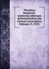 Theodore Roosevelt; memorial addresses delivered before the Century association, February 9, 1919;
