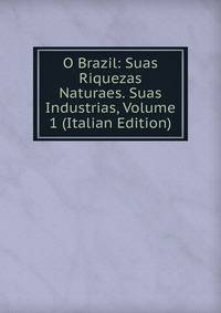 O Brazil: Suas Riquezas Naturaes. Suas Industrias, Volume 1 (Italian Edition)