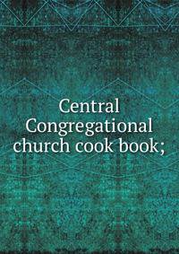 Central Congregational church cook book;