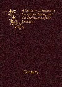 A Century of Surgeons On Gonorrhoea, and On Strictures of the Urethra