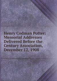 Henry Codman Potter: Memorial Addresses Delivered Before the Century Association, December 12, 1908
