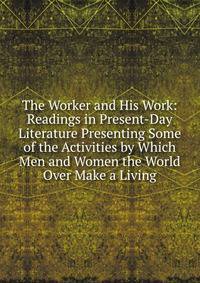 The Worker and His Work: Readings in Present-Day Literature Presenting Some of the Activities by Which Men and Women the World Over Make a Living