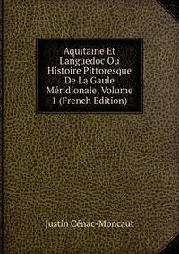 Aquitaine Et Languedoc Ou Histoire Pittoresque De La Gaule Meridionale, Volume 1 (French Edition)