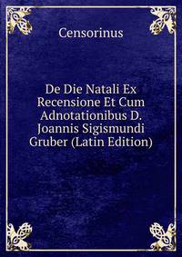 De Die Natali Ex Recensione Et Cum Adnotationibus D. Joannis Sigismundi Gruber (Latin Edition)