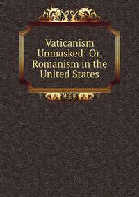 Vaticanism Unmasked: Or, Romanism in the United States