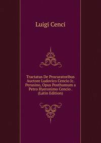 Tractatus De Procuratoribus Auctore Ludovico Cencio Jc. Perusino, Opus Posthumum a Petro Hyeronimo Cencio . (Latin Edition)