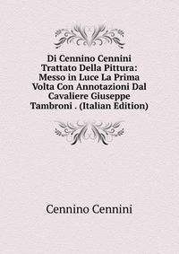Di Cennino Cennini Trattato Della Pittura: Messo in Luce La Prima Volta Con Annotazioni Dal Cavaliere Giuseppe Tambroni . (Italian Edition)