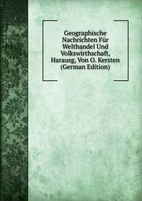 Geographische Nachrichten Fur Welthandel Und Volkswirthschaft, Harausg, Von O. Kersten (German Edition)