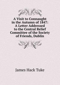 A Visit to Connaught in the Autumn of 1847: A Letter Addressed to the Central Relief Committee of the Society of Friends, Dublin