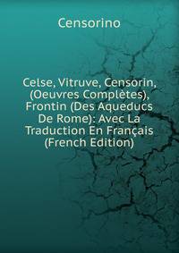 Celse, Vitruve, Censorin, (Oeuvres Completes), Frontin (Des Aqueducs De Rome): Avec La Traduction En Francais (French Edition)