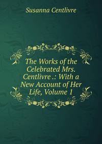The Works of the Celebrated Mrs. Centlivre .: With a New Account of Her Life, Volume 1