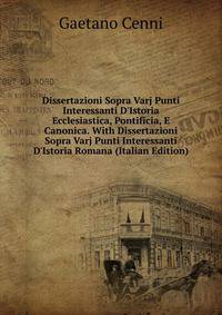 Dissertazioni Sopra Varj Punti Interessanti D'Istoria Ecclesiastica, Pontificia, E Canonica. With Dissertazioni Sopra Varj Punti Interessanti D'Istoria Romana (Italian Edition)
