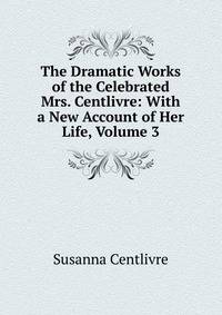 The Dramatic Works of the Celebrated Mrs. Centlivre: With a New Account of Her Life, Volume 3