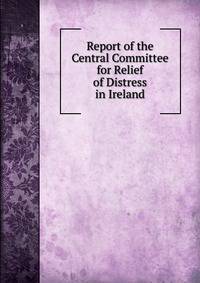 Report of the Central Committee for Relief of Distress in Ireland