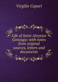 Life of Saint Aloysius Gonzaga: with notes from original sources, letters and documents