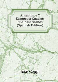 Argentinos Y Europeos: Cuadros Sud-Americanos (Spanish Edition)