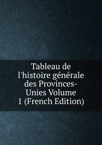 Tableau de l'histoire g?n?rale des Provinces-Unies Volume 1 (French Edition)